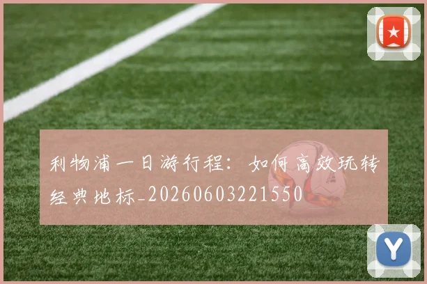 利物浦一日游行程:如何高效玩转经典地标_20260603221550