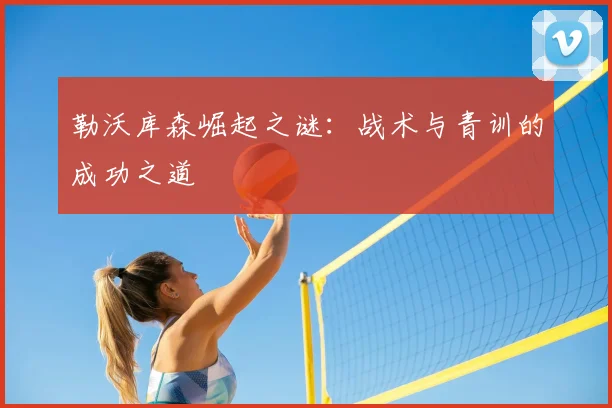 勒沃库森崛起之谜：战术与青训的成功之道
