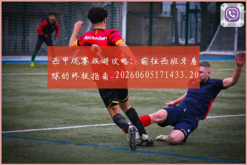 西甲观赛旅游攻略:前往西班牙看球的终极指南_20260605171433_20260703181918