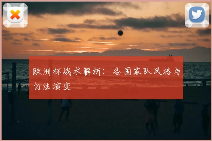 欧洲杯战术解析：各国家队风格与打法演变