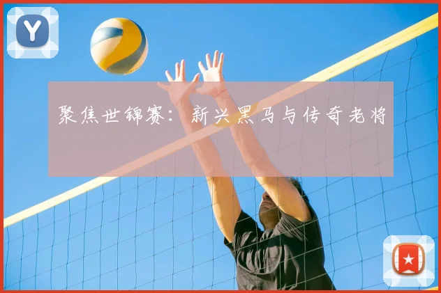 聚焦世锦赛:新兴黑马与传奇老将