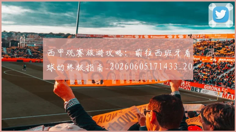 西甲观赛旅游攻略:前往西班牙看球的终极指南_20260605171433_20260703181918