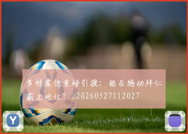 多特蒙德重磅引援：能否撼动拜仁霸主地位？_20260527112027