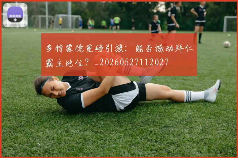 多特蒙德重磅引援:能否撼动拜仁霸主地位?_20260527112027
