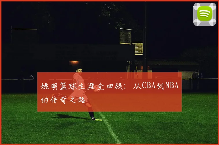 姚明篮球生涯全回顾:从CBA到NBA的传奇之路