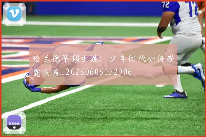 哈兰德早期生涯:少年时代如何崭露头角_20260606152906